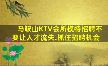 马鞍山KTV会所模特招聘不要让人才流失.抓住招聘机会