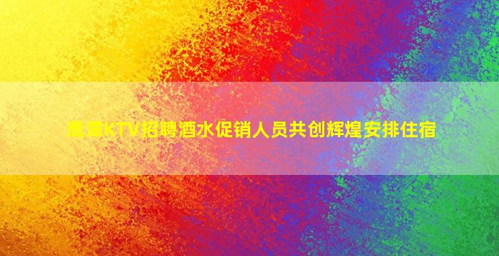 鹰潭KTV招聘酒水促销人员共创辉煌安排住宿
